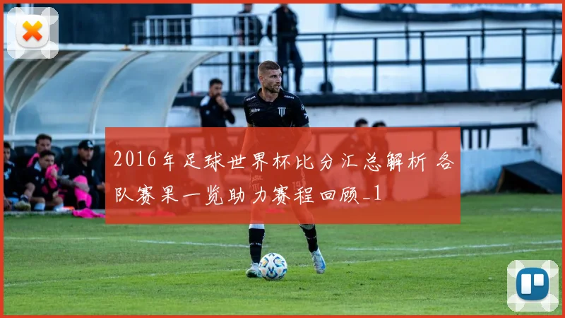 2016年足球世界杯比分汇总解析 各队赛果一览助力赛程回顾_1