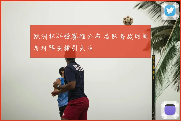 欧洲杯24强赛程公布 各队备战时间与对阵安排引关注