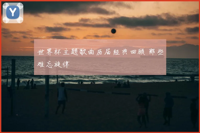 世界杯主题歌曲历届经典回顾 那些难忘旋律