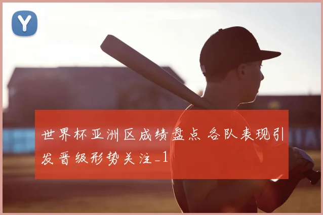 世界杯亚洲区成绩盘点 各队表现引发晋级形势关注_1