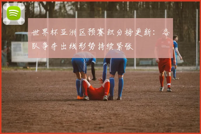 世界杯亚洲区预赛积分榜更新：各队争夺出线形势持续紧张