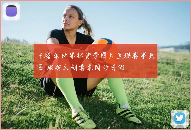 卡塔尔世界杯背景图片呈现赛事氛围 旅游文创需求同步升温