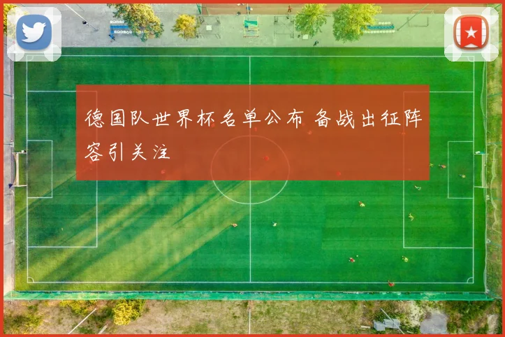 德国队世界杯名单公布 备战出征阵容引关注