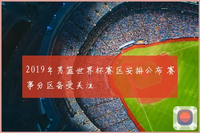 2019年男篮世界杯赛区安排公布 赛事分区备受关注