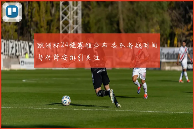欧洲杯24强赛程公布 各队备战时间与对阵安排引关注