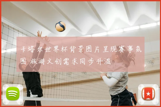卡塔尔世界杯背景图片呈现赛事氛围 旅游文创需求同步升温