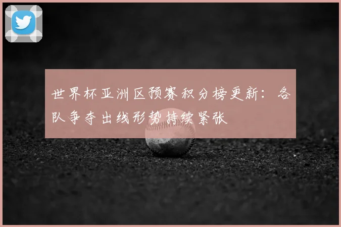 世界杯亚洲区预赛积分榜更新:各队争夺出线形势持续紧张